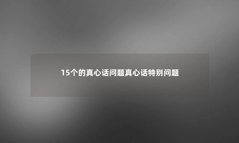 15个的真心话问题真心话特别问题