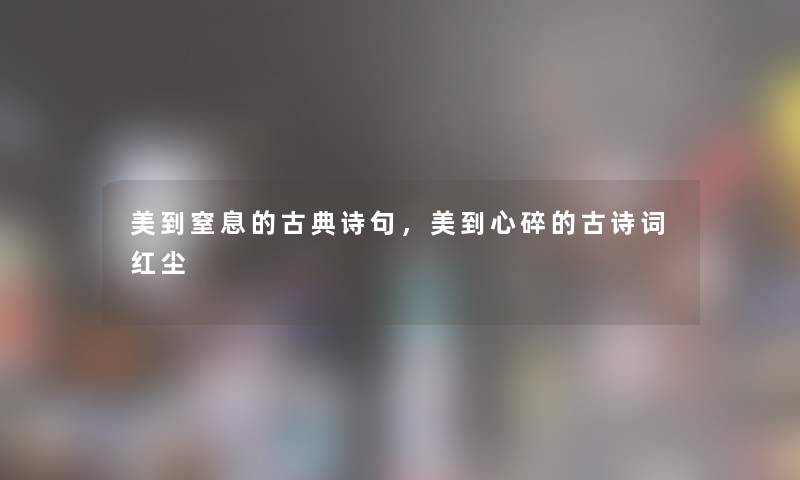 美到窒息的古典诗句，美到心碎的古诗词红尘