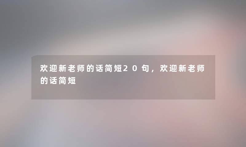 欢迎新老师的话简短20句，欢迎新老师的话简短