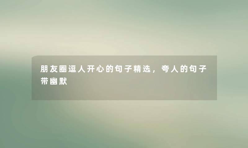 朋友圈逗人开心的句子精选，夸人的句子带幽默