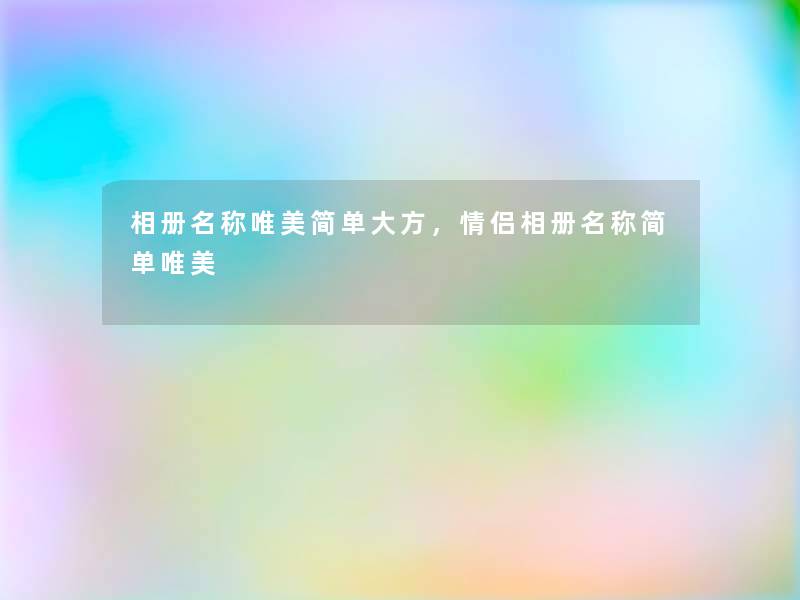 相册名称唯美简单大方，情侣相册名称简单唯美