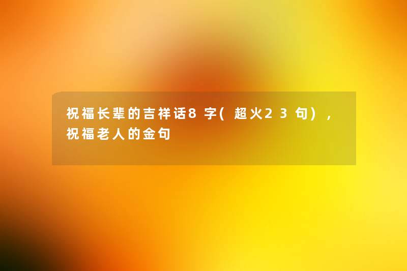 祝福长辈的吉祥话8字(超火23句)，祝福老人的金句