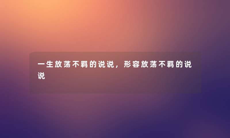 一生放荡不羁的说说，形容放荡不羁的说说