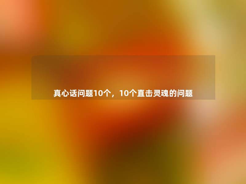 真心话问题10个，10个直击灵魂的问题