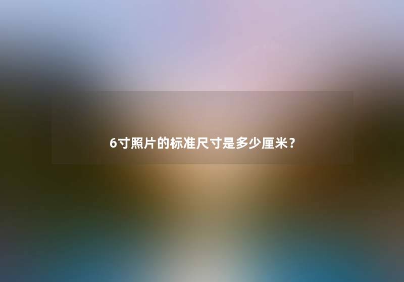 6寸照片的标准尺寸是多少厘米？