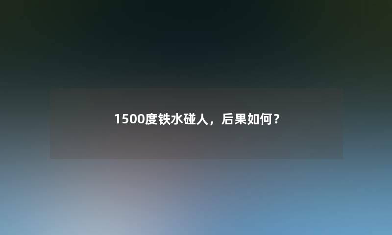 1500度铁水碰人，后果如何？