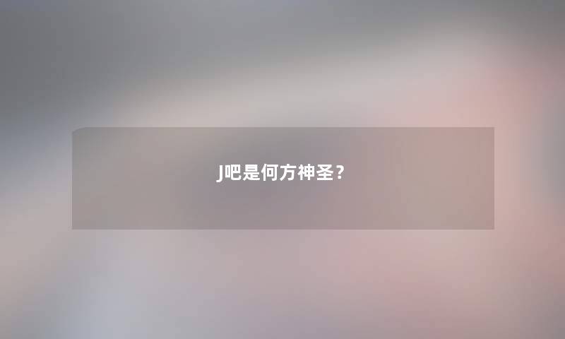 J吧是何方神圣？