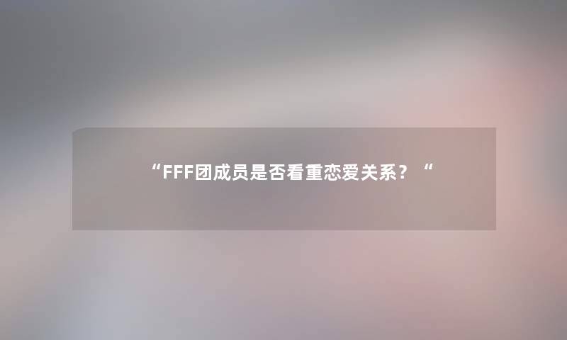 “FFF团成员是否看重恋爱关系？“