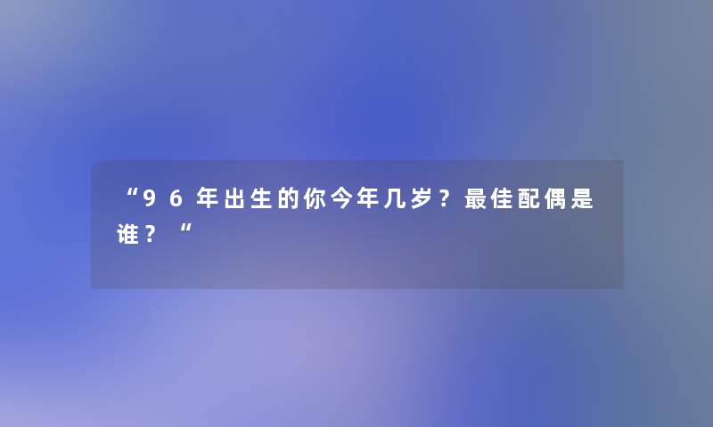 “96年出生的你今年几岁？理想配偶是谁？“