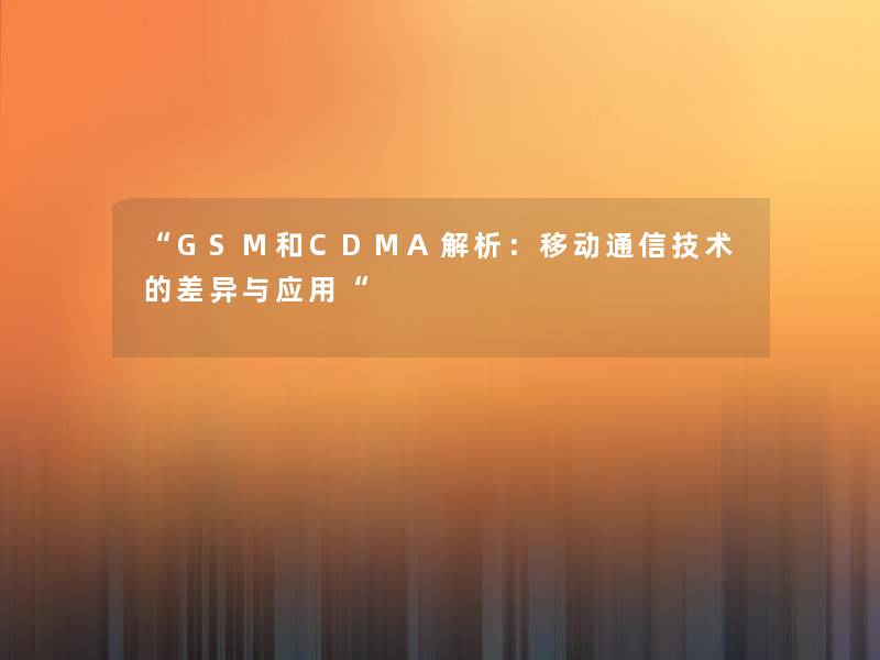 “GSM和CDMA解析：移动通信技术的差异与应用“