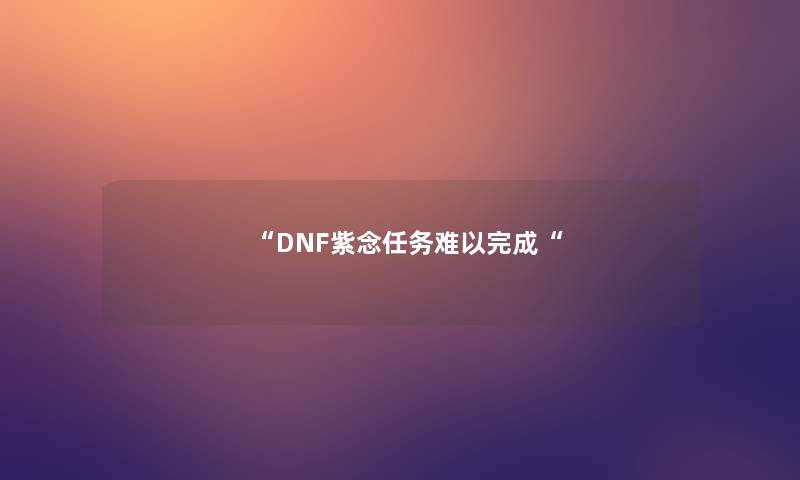 “DNF紫念任务难以完成“