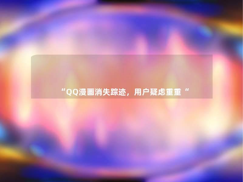 “QQ漫画消失踪迹，用户疑虑重重“