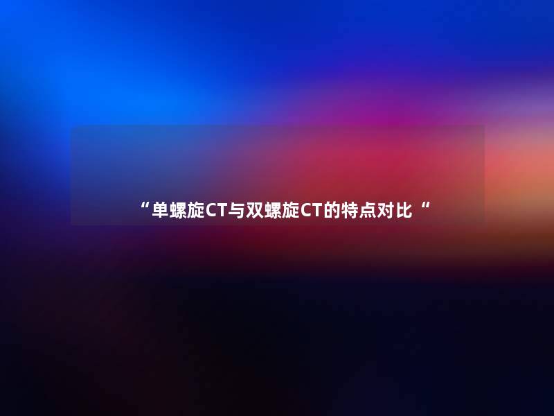 “单螺旋CT与双螺旋CT的特点对比“