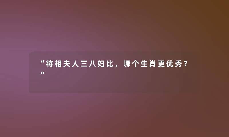 “将相夫人三八妇比，哪个生肖更优秀？“