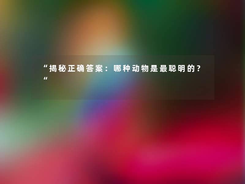 “揭秘正确答案：哪种动物是聪明的？“