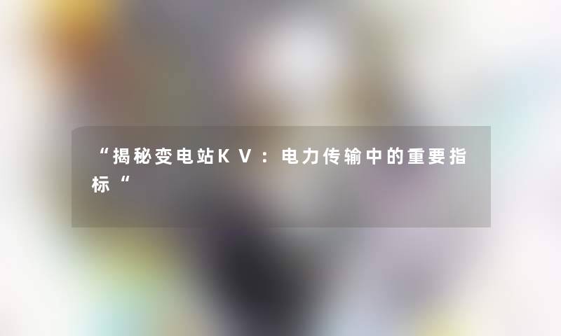 “揭秘变电站KV：电力传输中的重要指标“