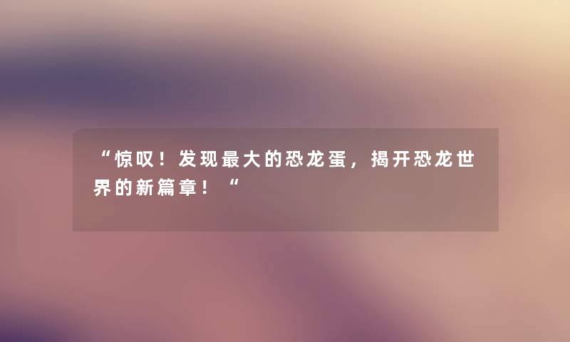 “惊叹！发现大的恐龙蛋，揭开恐龙世界的新篇章！“