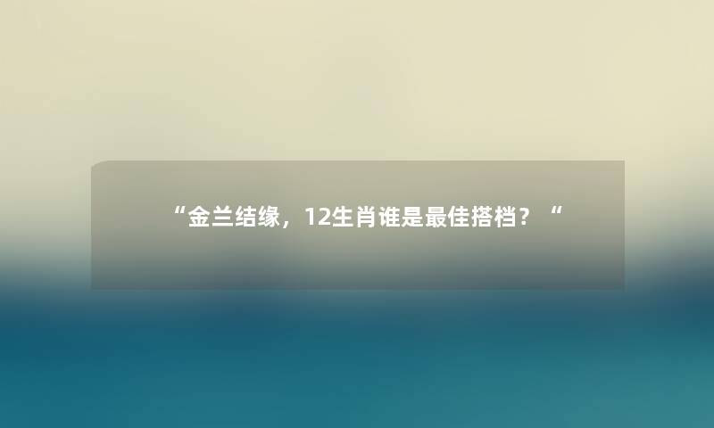 “金兰结缘，12生肖谁是理想搭档？“