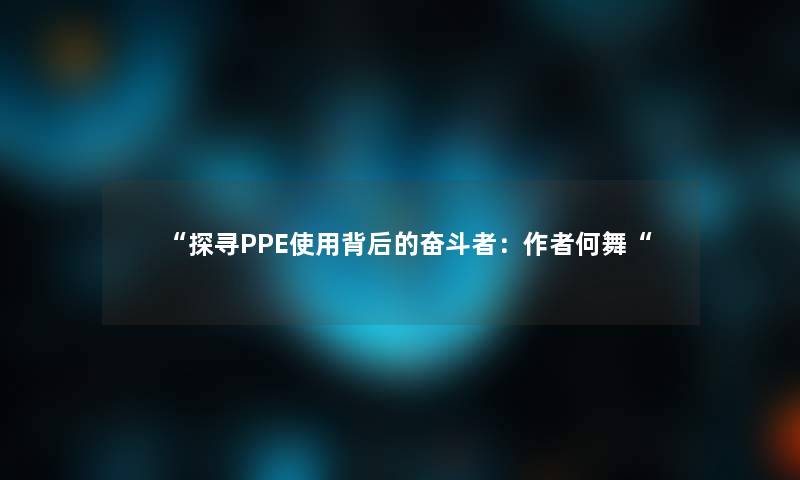 “探寻PPE使用背后的奋斗者：何舞“