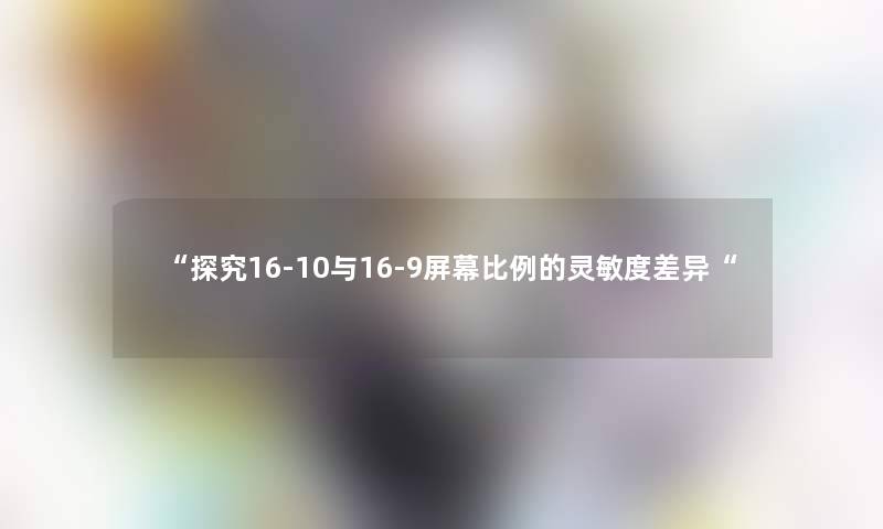 “探究16-10与16-9屏幕比例的灵敏度差异“