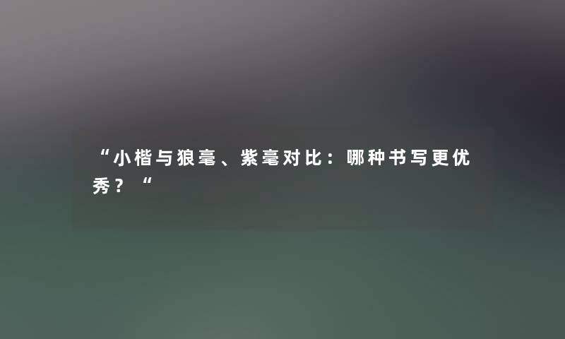 “小楷与狼毫、紫毫对比：哪种书写更优秀？“