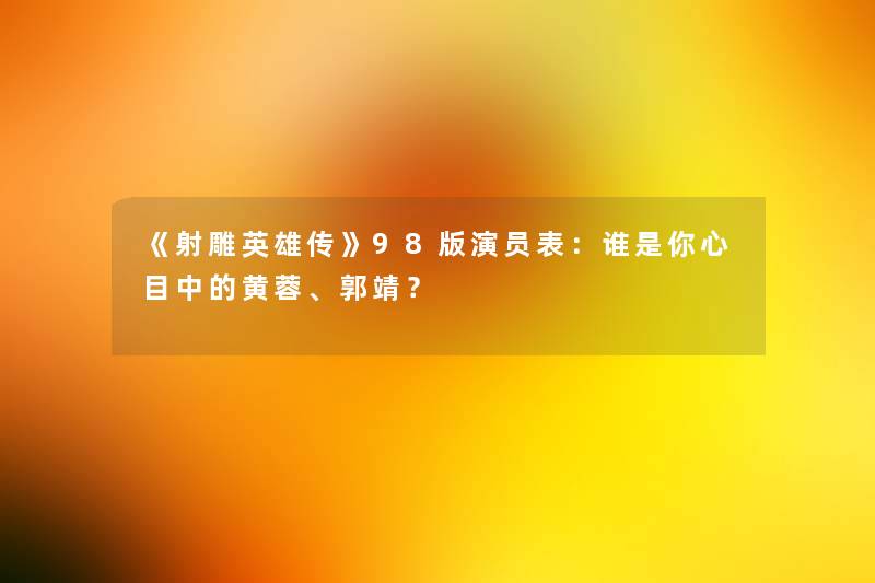 《射雕英雄传》98版演员表：谁是你心目中的黄蓉、郭靖？