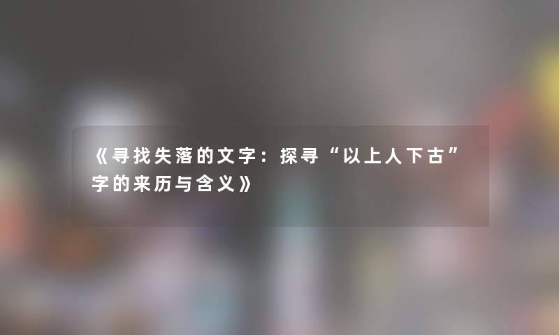 《寻找失落的文字：探寻“以上人下古”字的来历与含义》