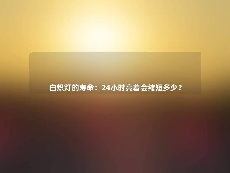 白炽灯的寿命：24小时亮着会缩短多少？