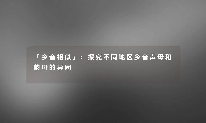 「乡音相似」：探究不同地区乡音声母和韵母的异同