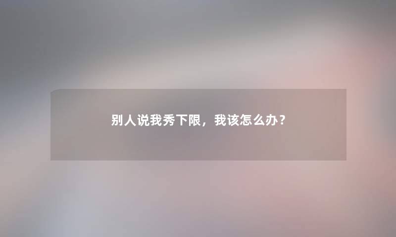 别人说我秀下限，我该怎么办？