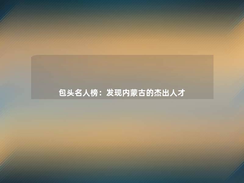 包头名人榜：发现内蒙古的杰出人才