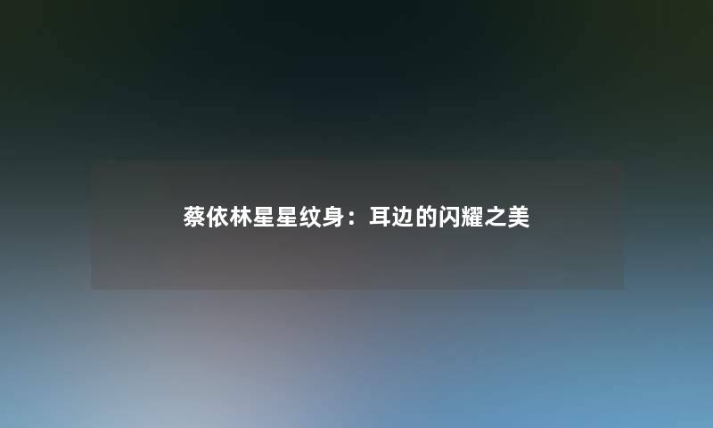 蔡依林星星纹身：耳边的闪耀之美