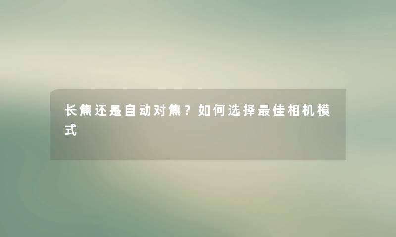 长焦还是自动对焦？如何选择理想相机模式