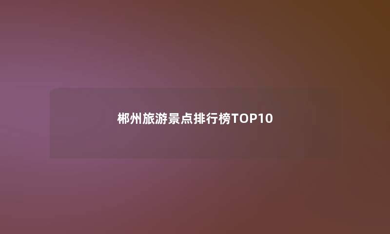 郴州旅游景点整理榜TOP10