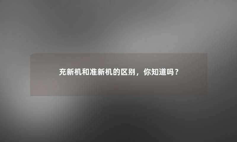 充新机和准新机的区别，你知道吗？