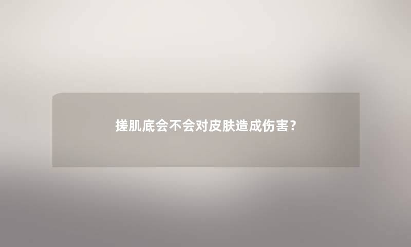 搓肌底会不会对皮肤造成伤害？