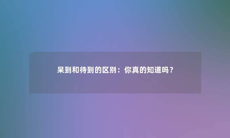 呆到和待到的区别：你真的知道吗？