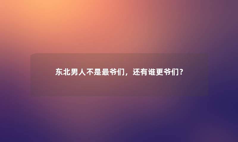 东北男人不是爷们，还有谁更爷们？