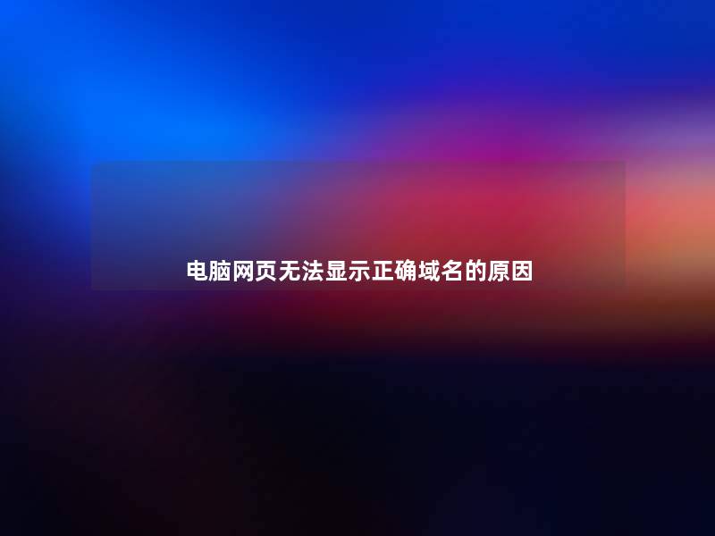 电脑网页无法显示正确域名的原因