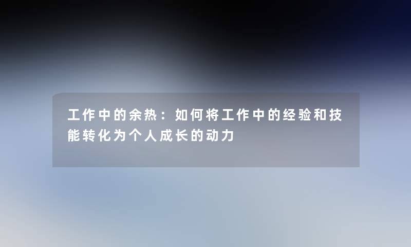 工作中的余热：如何将工作中的经验和技能转化为个人成长的动力