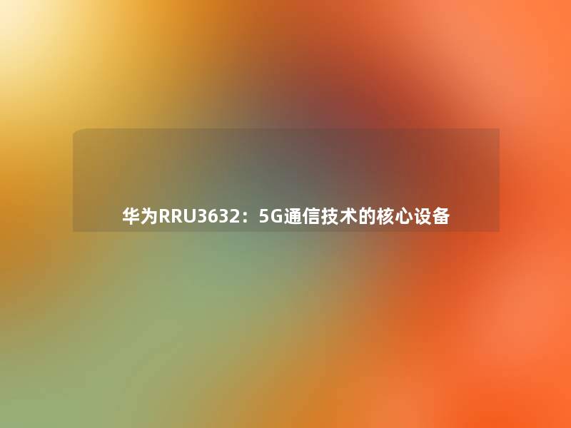 华为RRU3632：5G通信技术的核心设备