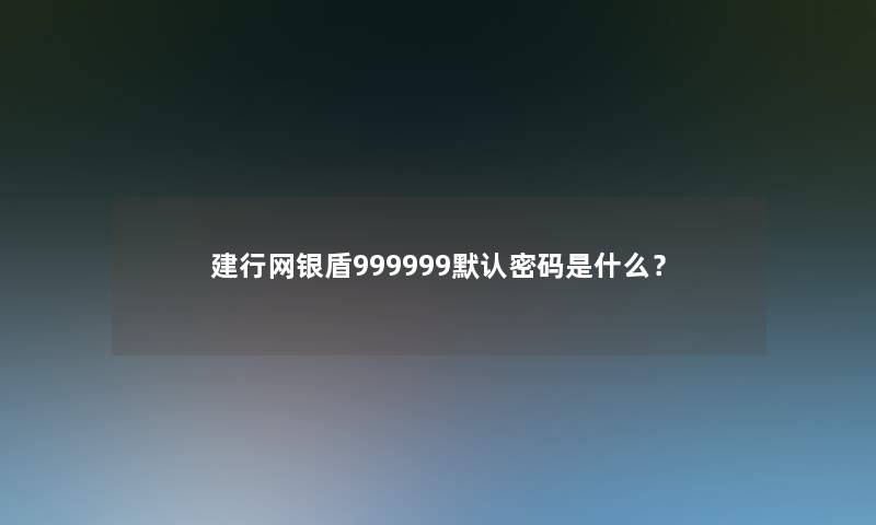 建行网银盾999999默认密码是什么？