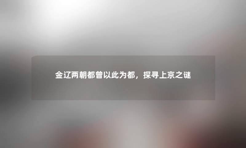 金辽两朝都曾以此为都，探寻上京之谜