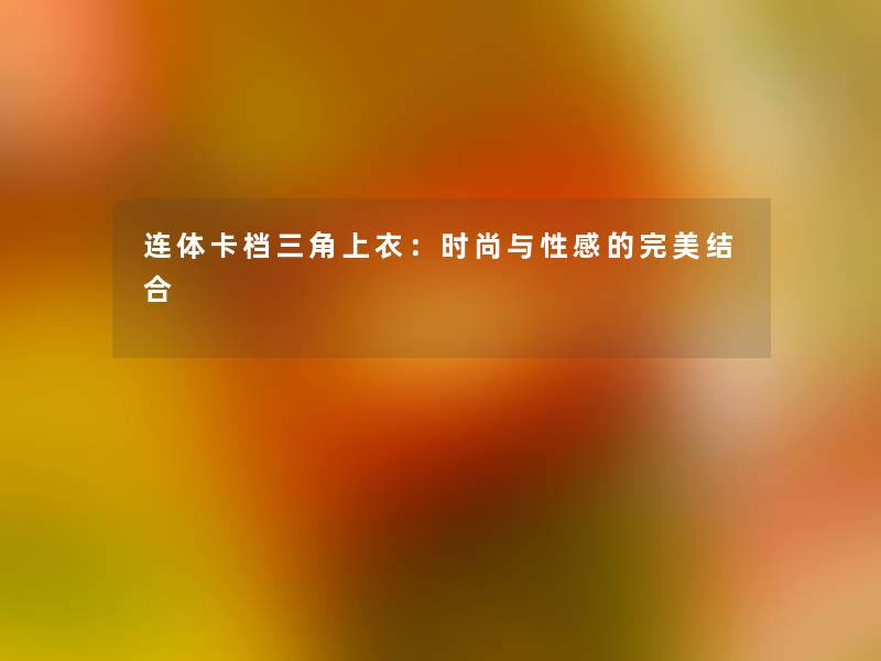 连体卡档三角上衣：时尚与性感的完美结合