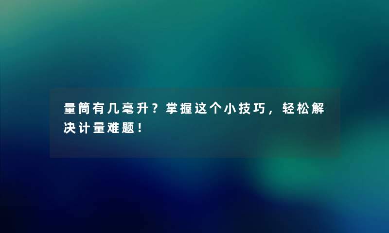 量筒有几毫升？掌握这个小技巧，轻松解决计量难题！