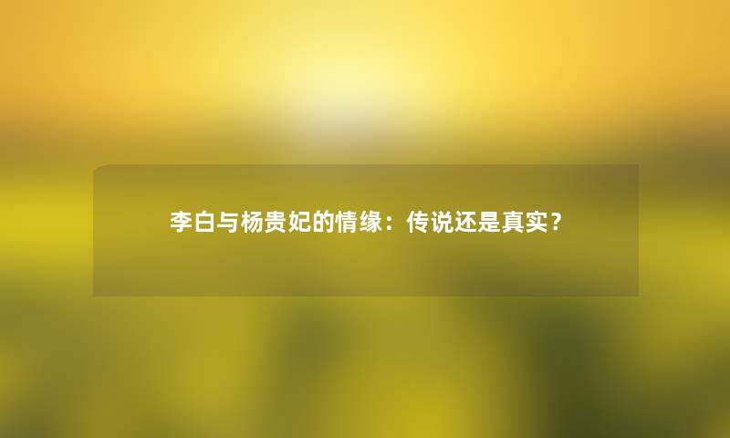 李白与杨贵妃的情缘：传说还是真实？