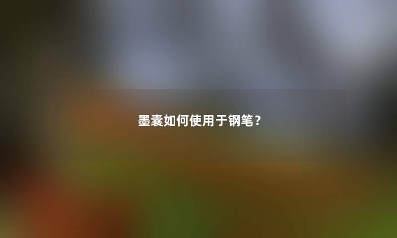 墨囊如何使用于钢笔？