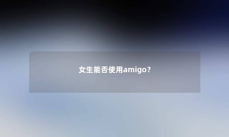 女生能否使用amigo？