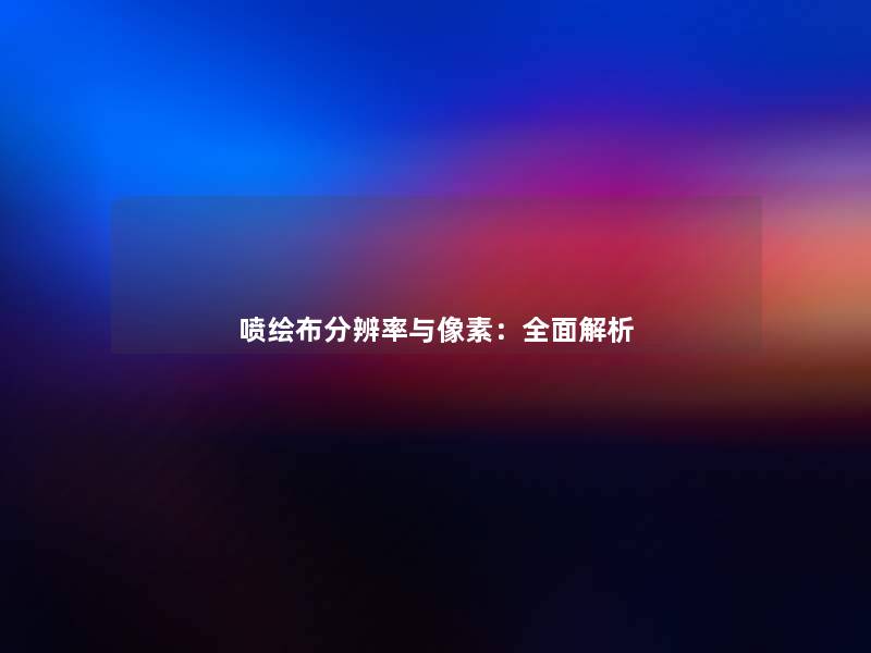 喷绘布分辨率与像素：全面解析