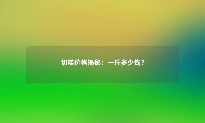 切糕价格揭秘：一斤多少钱？